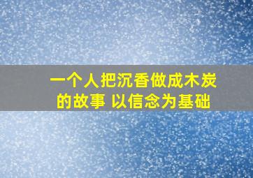 一个人把沉香做成木炭的故事 以信念为基础